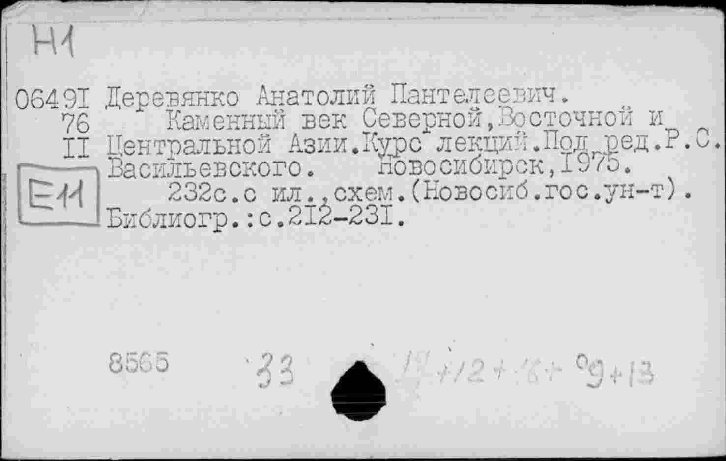 ﻿

91 Деревянко Анатолий Пантелеевич.
76 Каменный век Северной,Восточной и
II Центральной Азии. Курс лекций.Под вед.Р.С.
Васильевского. Новосибирск,19/о.
232с.с ил..схем.(Новосиб.гос.ун-т).
Библиогр.: с.2І2-23І.
85С5